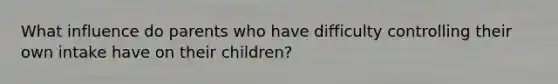 What influence do parents who have difficulty controlling their own intake have on their children?