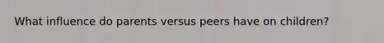 What influence do parents versus peers have on children?