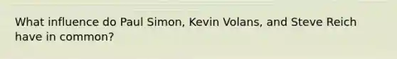 What influence do Paul Simon, Kevin Volans, and Steve Reich have in common?