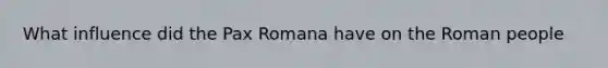 What influence did the Pax Romana have on the Roman people