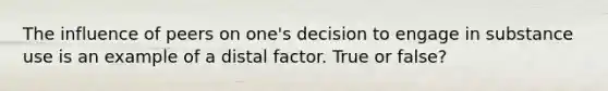 The influence of peers on one's decision to engage in substance use is an example of a distal factor. True or false?