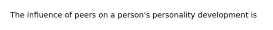 The influence of peers on a person's personality development is