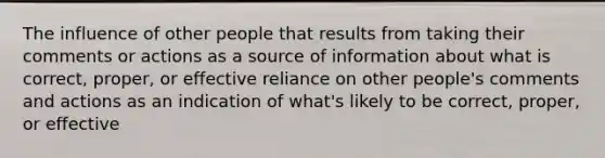 The influence of other people that results from taking their comments or actions as a source of information about what is correct, proper, or effective reliance on other people's comments and actions as an indication of what's likely to be correct, proper, or effective