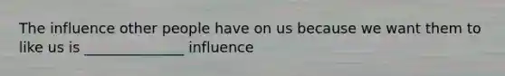 The influence other people have on us because we want them to like us is ______________ influence