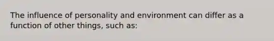 The influence of personality and environment can differ as a function of other things, such as: