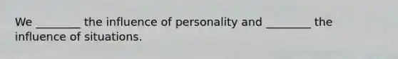 We ________ the influence of personality and ________ the influence of situations.