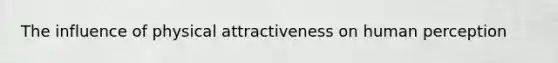 The influence of physical attractiveness on human perception