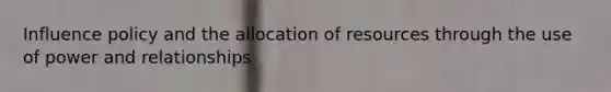 Influence policy and the allocation of resources through the use of power and relationships