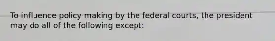 To influence policy making by the federal courts, the president may do all of the following except: