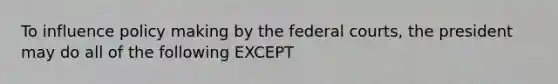 To influence policy making by the federal courts, the president may do all of the following EXCEPT