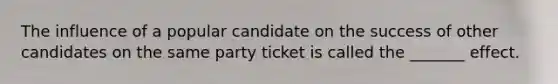 The influence of a popular candidate on the success of other candidates on the same party ticket is called the _______ effect.