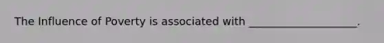 The Influence of Poverty is associated with ____________________.