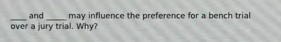 ____ and _____ may influence the preference for a bench trial over a jury trial. Why?