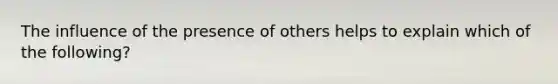 The influence of the presence of others helps to explain which of the following?