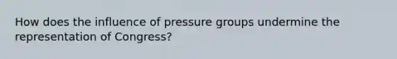 How does the influence of <a href='https://www.questionai.com/knowledge/kM0OnVVXHi-pressure-groups' class='anchor-knowledge'>pressure groups</a> undermine the representation of Congress?