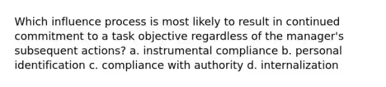 Which influence process is most likely to result in continued commitment to a task objective regardless of the manager's subsequent actions? a. instrumental compliance b. personal identification c. compliance with authority d. internalization