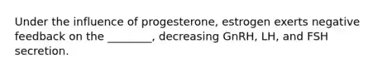 Under the influence of progesterone, estrogen exerts negative feedback on the ________, decreasing GnRH, LH, and FSH secretion.