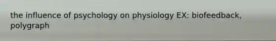 the influence of psychology on physiology EX: biofeedback, polygraph