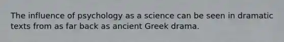 The influence of psychology as a science can be seen in dramatic texts from as far back as ancient Greek drama.