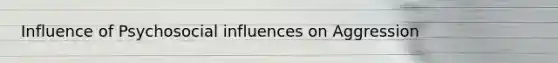 Influence of Psychosocial influences on Aggression