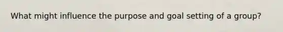 What might influence the purpose and goal setting of a group?