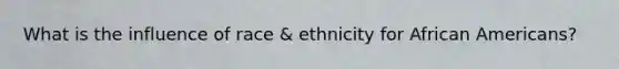 What is the influence of race & ethnicity for African Americans?