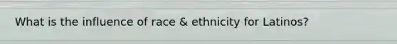 What is the influence of race & ethnicity for Latinos?