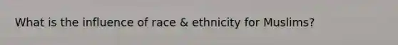 What is the influence of race & ethnicity for Muslims?