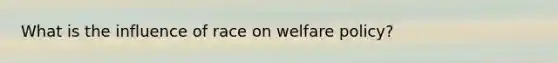 What is the influence of race on welfare policy?