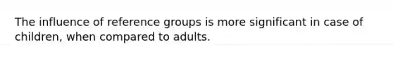 The influence of reference groups is more significant in case of children, when compared to adults.