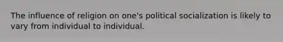 The influence of religion on one's political socialization is likely to vary from individual to individual.