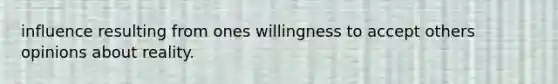 influence resulting from ones willingness to accept others opinions about reality.