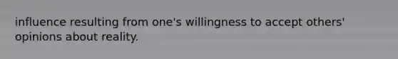 influence resulting from one's willingness to accept others' opinions about reality.