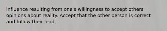 influence resulting from one's willingness to accept others' opinions about reality. Accept that the other person is correct and follow their lead.