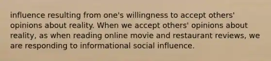 influence resulting from one's willingness to accept others' opinions about reality. When we accept others' opinions about reality, as when reading online movie and restaurant reviews, we are responding to informational social influence.