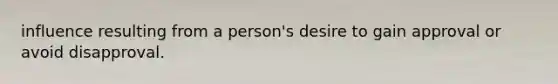 influence resulting from a person's desire to gain approval or avoid disapproval.