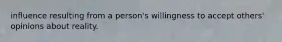 influence resulting from a person's willingness to accept others' opinions about reality.