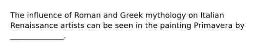 The influence of Roman and Greek mythology on Italian Renaissance artists can be seen in the painting Primavera by ______________.
