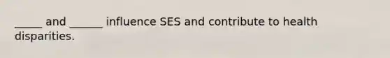 _____ and ______ influence SES and contribute to health disparities.