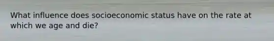 What influence does socioeconomic status have on the rate at which we age and die?