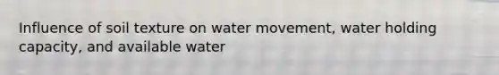 Influence of soil texture on <a href='https://www.questionai.com/knowledge/kNT0ald5rb-water-movement' class='anchor-knowledge'>water movement</a>, water holding capacity, and available water