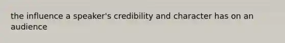 the influence a speaker's credibility and character has on an audience