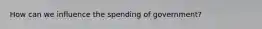 How can we influence the spending of government?