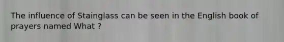 The influence of Stainglass can be seen in the English book of prayers named What ?