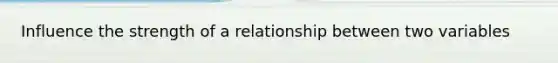 Influence the strength of a relationship between two variables