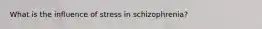 What is the influence of stress in schizophrenia?