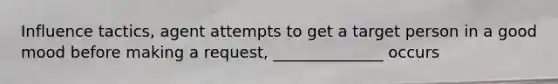 Influence tactics, agent attempts to get a target person in a good mood before making a request, ______________ occurs