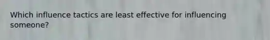Which influence tactics are least effective for influencing someone?