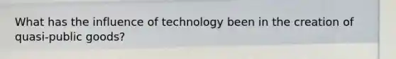 What has the influence of technology been in the creation of quasi-public goods?