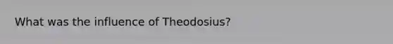 What was the influence of Theodosius?